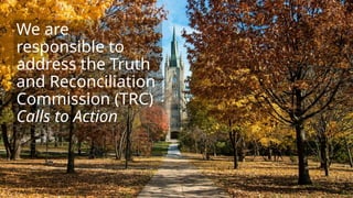 We are
responsible to
address the Truth
and Reconciliation
Commission (TRC)
Calls to Action
 