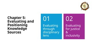 Chapter 5:
Evaluating and
Positioning
Knowledge
Sources
Evaluating
through
disciplinary
lens
01
Evaluating
for justice
&
inclusivity
02
 