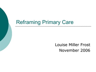 Reframing Primary Care  Louise Miller Frost November 2006 