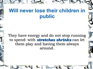 Will never lose their children in
public
They have energy and do not stop runningThey have energy and do not stop running
to spend: withto spend: with stretches shrinksstretches shrinks can letcan let
them play and having them alwaysthem play and having them always
around.around.
 