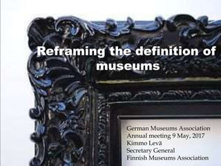 Reframing the definition of
museums
German Museums Association
Annual meeting 9 May, 2017
Kimmo Levä
Secretary General
Finnish Museums Association
 