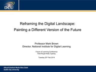 Reframing the Digital Landscape:
A cutting-edge digital learning strategy

Painting a Different Version of the Future

Professor Mark Brown
Director, National Institute for Digital Learning
Future of Learning Conference
Park Royal Hotel, Sydney

Tuesday 25th Feb 2014

 