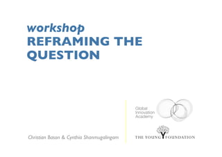 workshop
REFRAMING THE
QUESTION




Christian Bason & Cynthia Shanmugalingam
 