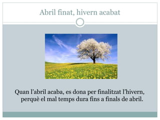 Abril finat, hivern acabat
Quan l’abril acaba, es dona per finalitzat l’hivern,
perquè el mal temps dura fins a finals de abril.
 