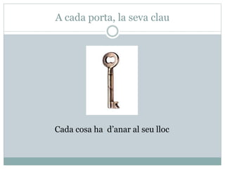 A cada porta, la seva clau
Cada cosa ha d’anar al seu lloc
 