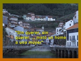 "Sin querer, sin querer..., mató un home a una muyer"  