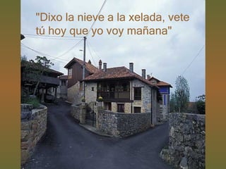 "Dixo la nieve a la xelada, vete tú hoy que yo voy mañana"  