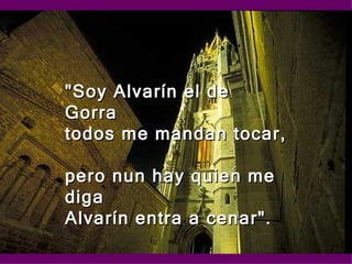 "Soy Alvarín el de Gorra  todos me mandan tocar,  pero nun hay quien me diga  Alvarín entra a cenar".  
