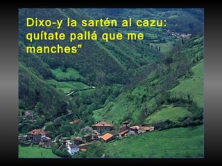 Dixo-y la sartén al cazu: quítate pallá que me manches"   