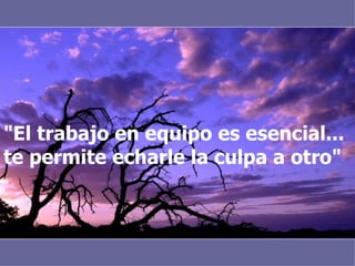 "El trabajo en equipo es esencial... te permite echarle la culpa a otro"