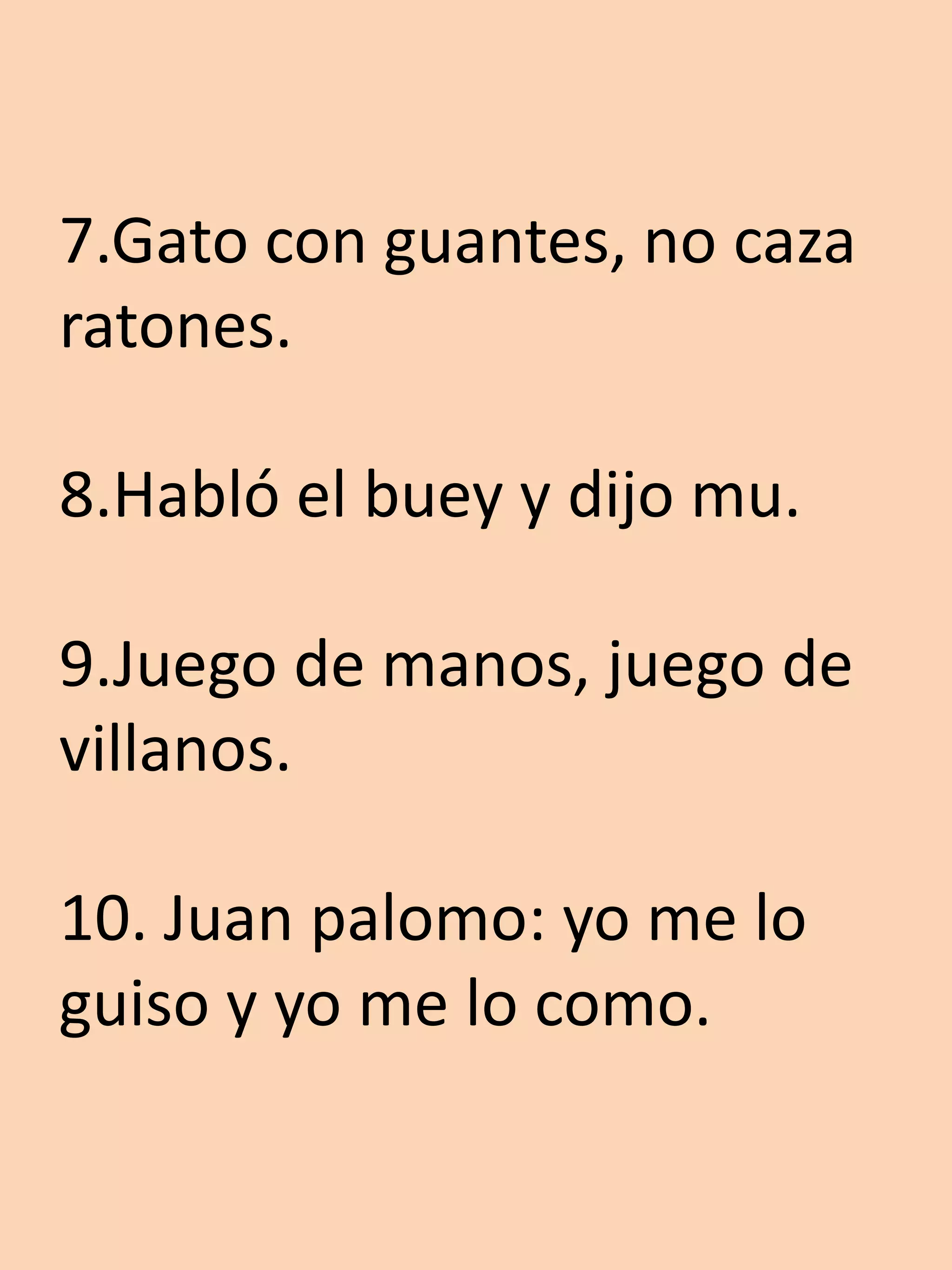 7.Gato con guantes, no caza
ratones.

8.Habló el buey y dijo mu.

9.Juego de manos, juego de
villanos.

10. Juan palomo: yo me lo
guiso y yo me lo como.
 