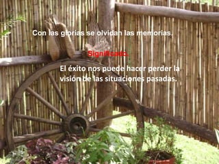 Con las glorias se olvidan las memorias.
Significado.
El éxito nos puede hacer perder la
visión de las situaciones pasadas.
 