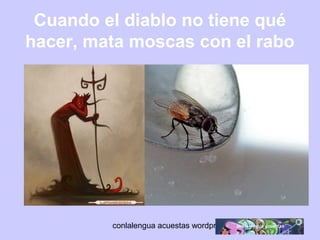 Cuando el diablo no tiene qué 
hacer, mata moscas con el rabo 
conlalengua acuestas wordpress.com 
 