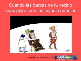 Cuando las barbas de tu vecino 
veas pelar, pon las tuyas a remojar 
conlalengua acuestas wordpress.com 
 