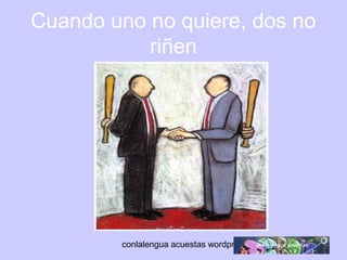 Cuando uno no quiere, dos no 
riñen 
conlalengua acuestas wordpress.com 
 