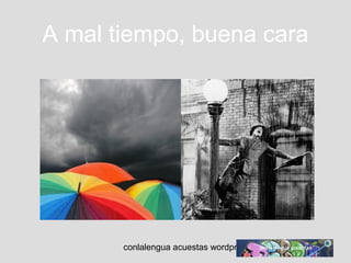 A mal tiempo, buena cara 
conlalengua acuestas wordpress.com 
 