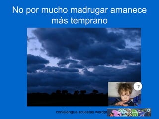 No por mucho madrugar amanece 
más temprano 
conlalengua acuestas wordpress.com 
? 
 