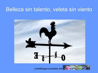 Belleza sin talento, veleta sin viento 
conlalengua acuestas wordpress.com 
 