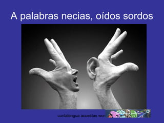 A palabras necias, oídos sordos 
conlalengua acuestas wordpress.com 
 