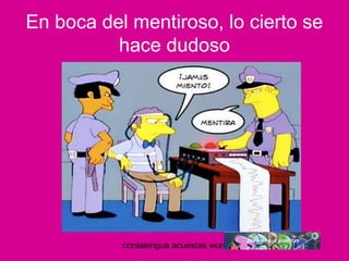 En boca del mentiroso, lo cierto se 
hace dudoso 
conlalengua acuestas wordpress.com 
 