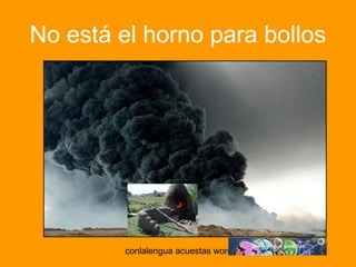 No está el horno para bollos 
conlalengua acuestas wordpress.com 
 