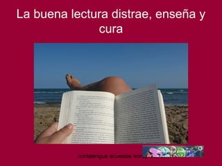 La buena lectura distrae, enseña y 
cura 
conlalengua acuestas wordpress.com 
 