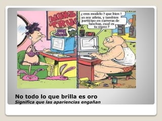 No todo lo que brilla es oro
Significa que las apariencias engañan
 