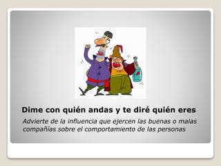 Dime con quién andas y te diré quién eres
Advierte de la influencia que ejercen las buenas o malas
compañías sobre el comportamiento de las personas
 