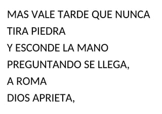 MAS VALE TARDE QUE NUNCA
TIRA PIEDRA
Y ESCONDE LA MANO
PREGUNTANDO SE LLEGA,
A ROMA
DIOS APRIETA,
 
