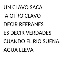 UN CLAVO SACA
A OTRO CLAVO
DECIR REFRANES
ES DECIR VERDADES
CUANDO EL RIO SUENA,
AGUA LLEVA
 