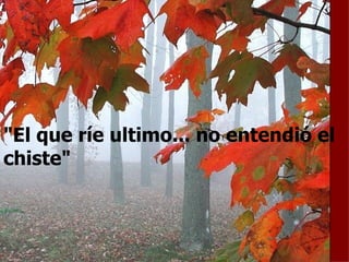 "El que ríe ultimo... no entendió el chiste" 