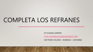 COMPLETA LOS REFRANES
Mª EUGENIA GARRIDO
HTTP://ALPEDROVELARDE.BLOGSPOT.COM
CEIP PEDRO VELARDE – MURIEDAS - CANTABRIA
 