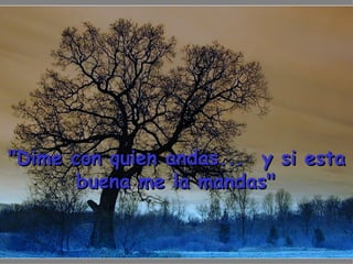 "Dime con quien andas...  y si esta buena me la mandas"   