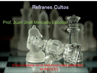 Refranes Cultos
El que necesite ver la traducción entre paréntesis,
es INCULTO
Prof. Juan José Mercado Escobar
 