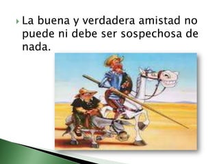  La
   buena y verdadera amistad no
 puede ni debe ser sospechosa de
 nada.
 