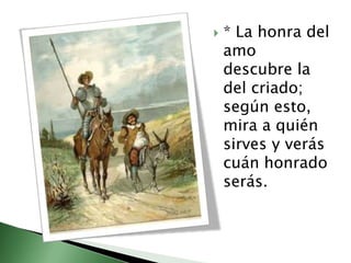    * La honra del
    amo
    descubre la
    del criado;
    según esto,
    mira a quién
    sirves y verás
    cuán ho...