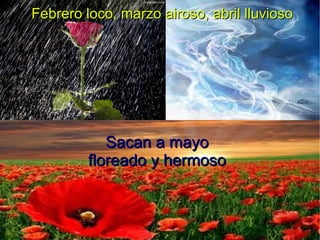 Febrero loco, marzo airoso, abril lluvioso
.
Sacan a mayo
floreado y hermoso