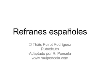 Refranes españoles
© Thäis Peirot Rodríguez
Rutaele.es
Adaptado por R. Poncela
www.raulponcela.com
 