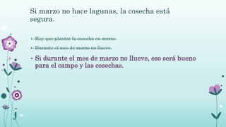 Si marzo no hace lagunas, la cosecha está
segura.
• Hay que plantar la cosecha en marzo.
• Durante el mes de marzo no llueve.
• Si durante el mes de marzo no llueve, eso será bueno
para el campo y las cosechas.
 