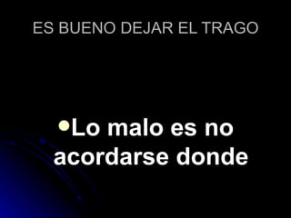 ES BUENO DEJAR EL TRAGO Lo malo es no acordarse donde 