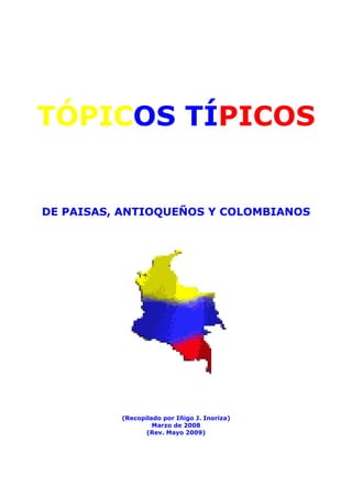 TÓPICOS TÍPICOS
DE PAISAS, ANTIOQUEÑOS Y COLOMBIANOS
(Recopilado por Iñigo J. Inoriza)
Marzo de 2008
(Rev. Mayo 2009)
 