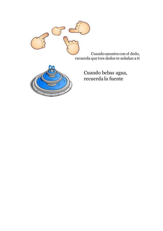 Cuandoapuntescon el dedo,
recuerda quetres dedos te señalan a ti
Cuando bebas agua,
recuerda la fuente
 