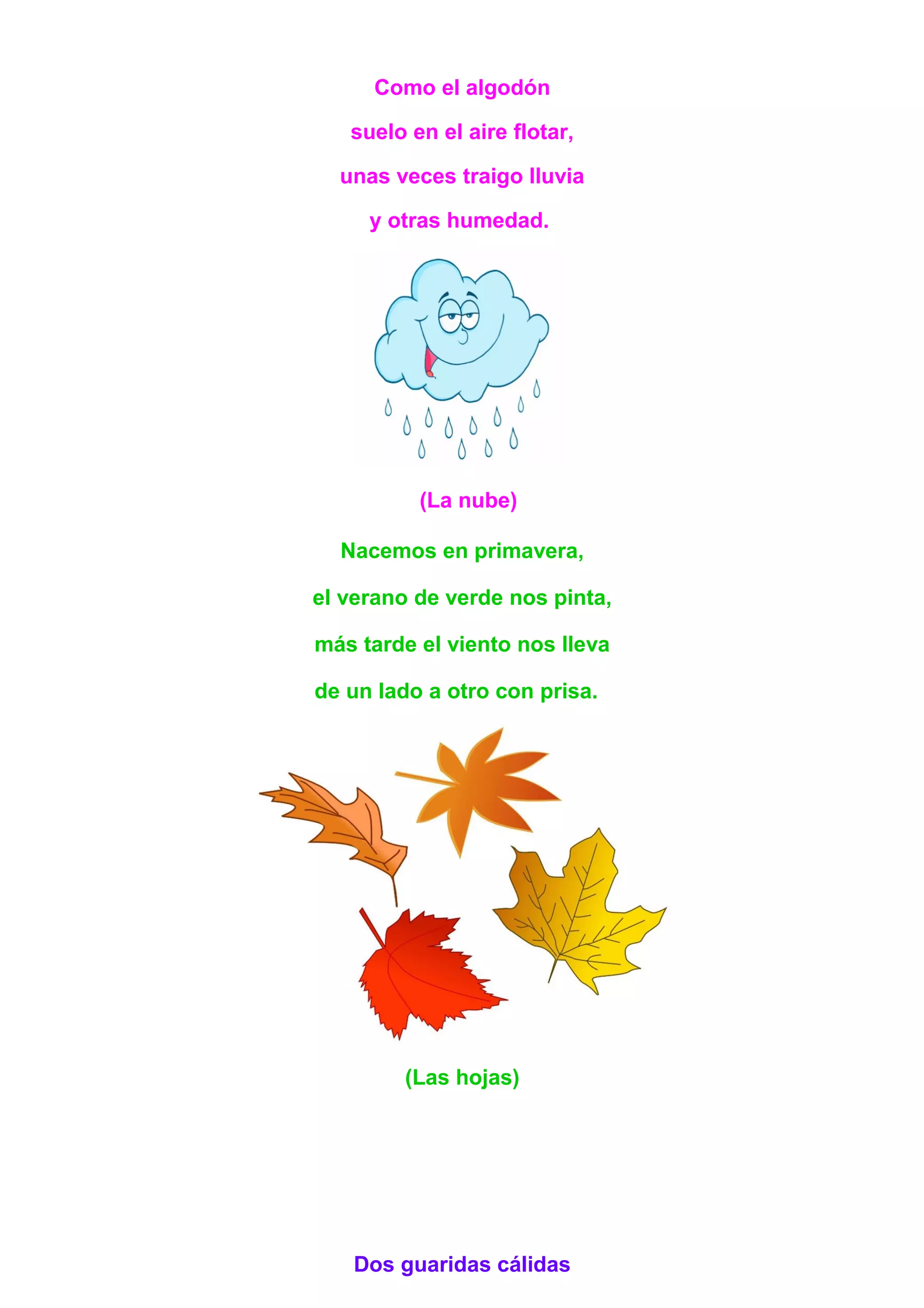 Como el algodón
suelo en el aire flotar,
unas veces traigo lluvia
y otras humedad.
(La nube)
Nacemos en primavera,
el verano de verde nos pinta,
más tarde el viento nos lleva
de un lado a otro con prisa.
(Las hojas)
Dos guaridas cálidas
 