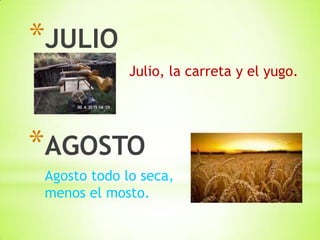 *JULIO
*AGOSTO
Julio, la carreta y el yugo.
Agosto todo lo seca,
menos el mosto.
 