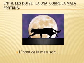 ENTRE LES DOTZE I LA UNA, CORRE LA MALA
FORTUNA.
 L’ hora de la mala sort…
 