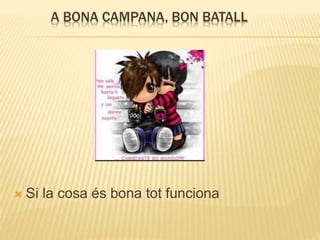 A BONA CAMPANA, BON BATALL
 Si la cosa és bona tot funciona
 