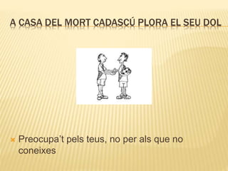 A CASA DEL MORT CADASCÚ PLORA EL SEU DOL
 Preocupa’t pels teus, no per als que no
coneixes
 