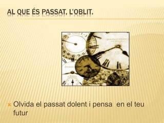 AL QUE ÉS PASSAT, L’OBLIT.
 Olvida el passat dolent i pensa en el teu
futur
 