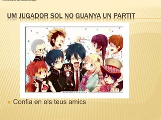 UM JUGADOR SOL NO GUANYA UN PARTIT
 Confia en els teus amics
1.Home sorrut, val més no conegut.
 