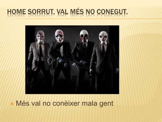 HOME SORRUT, VAL MÉS NO CONEGUT.
 Més val no conèixer mala gent
 